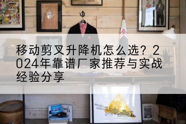 通川升降平台厂家推荐-移动剪叉升降机怎么选?2024年靠谱厂家推荐与实战经验分享