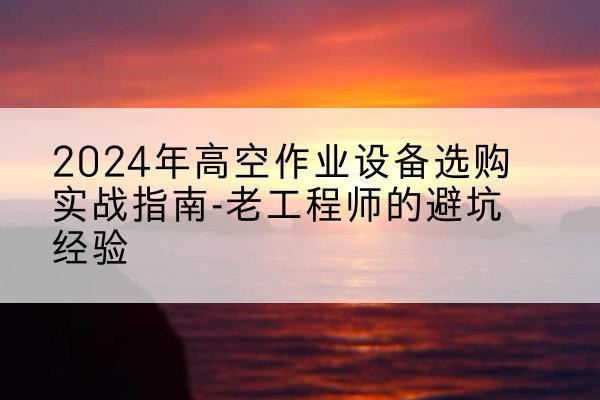通川高空作业升降机厂家推荐-2024年高空作业设备选购实战指南-老工程师的避坑经验