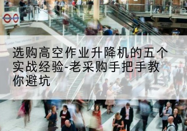 通川高空作业升降机厂家-选购高空作业升降机的五个实战经验-老采购手把手教你避坑