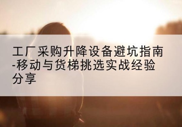 通川移动式升降机怎么选-工厂采购升降设备避坑指南-移动与货梯挑选实战经验分享
