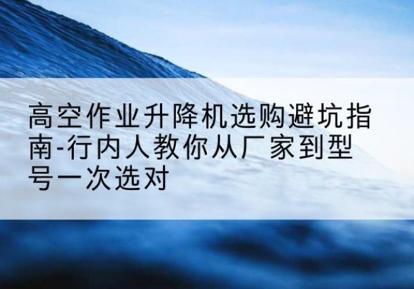 通川升降平台厂家-高空作业升降机选购避坑指南-行内人教你从厂家到型号一次选对