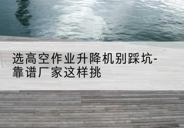 通川剪叉式升降机厂家-选高空作业升降机别踩坑-靠谱厂家这样挑