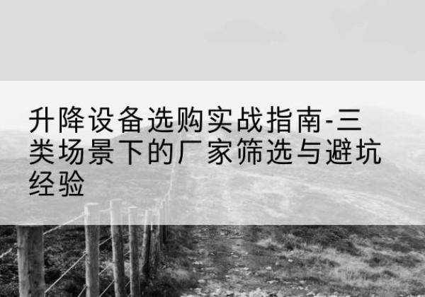 通川移动式升降机厂家推荐-升降设备选购实战指南-三类场景下的厂家筛选与避坑经验