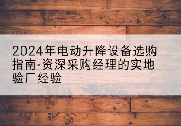 通川电动剪叉升降平台厂家-2024年电动升降设备选购指南-资深采购经理的实地验厂经验