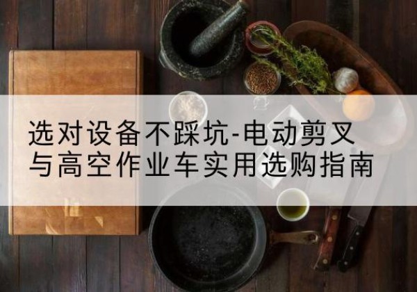 通川电动剪叉升降平台怎么选-选对设备不踩坑-电动剪叉与高空作业车实用选购指南