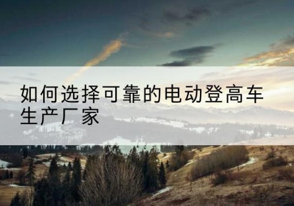 通川电动登高车厂家-如何选择可靠的电动登高车生产厂家