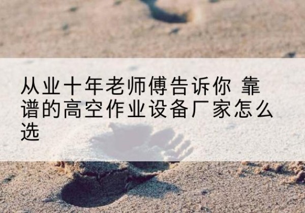 通川高空作业升降机厂家推荐-从业十年老师傅告诉你 靠谱的高空作业设备厂家怎么选