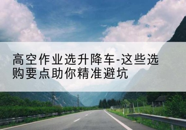 通川升降车厂家-高空作业选升降车-这些选购要点助你*避坑