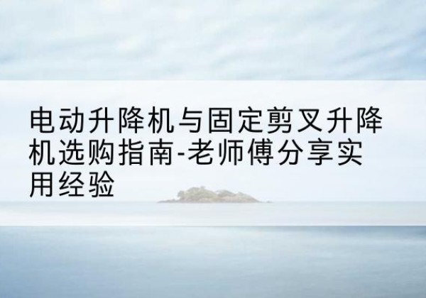 通川电动升降机怎么选-电动升降机与固定剪叉升降机选购指南-老师傅分享实用经验