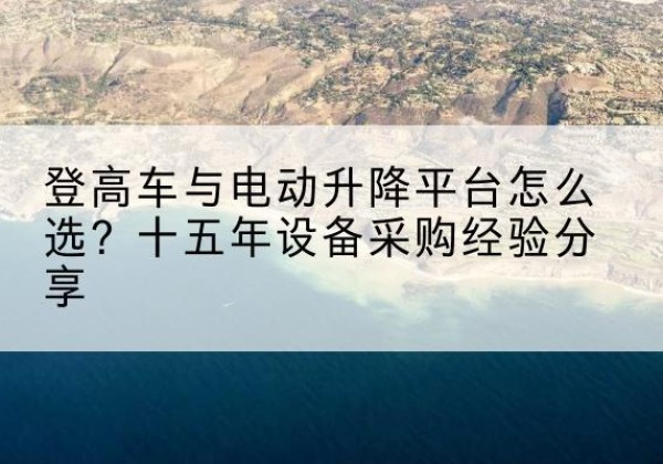 通川登高车厂家厂家-登高车与电动升降平台怎么选？十五年设备采购经验分享