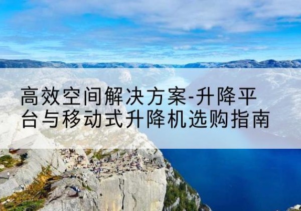 通川升降平台厂家-*空间解决方案-升降平台与移动式升降机选购指南