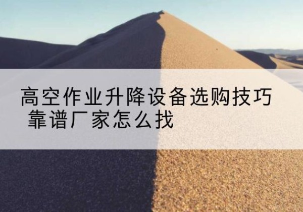 通川电动升降平台厂家推荐-高空作业升降设备选购技巧 靠谱厂家怎么找