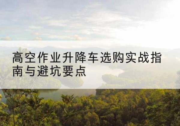 通川升降车怎么选-高空作业升降车选购实战指南与避坑要点