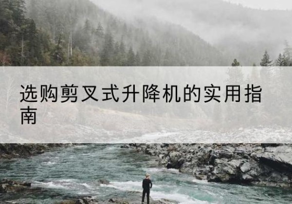 通川剪叉式升降机怎么选-选购剪叉式升降机的实用指南