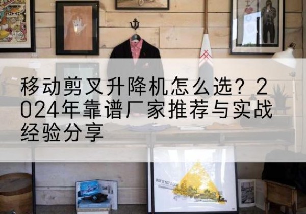 通川升降平台厂家推荐-移动剪叉升降机怎么选？2024年靠谱厂家推荐与实战经验分享