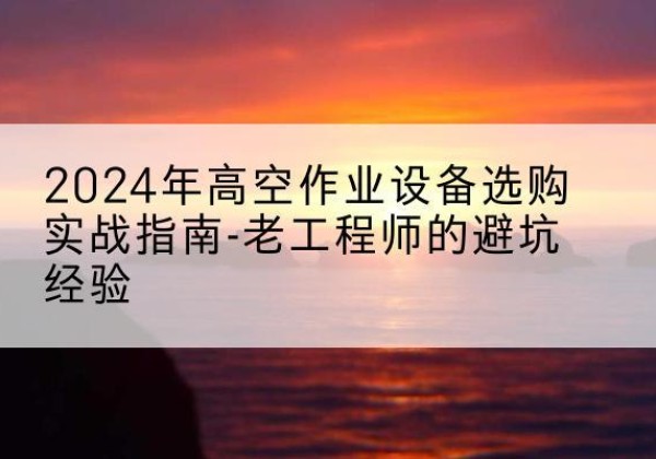 通川高空作业升降机厂家推荐-2024年高空作业设备选购实战指南-老工程师的避坑经验