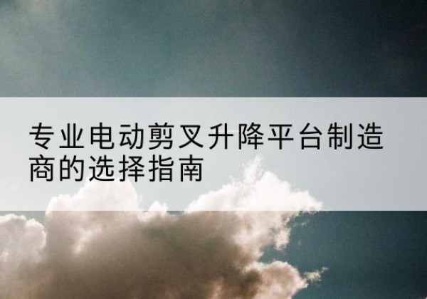 通川电动剪叉升降平台厂家-专业电动剪叉升降平台制造商的选择指南